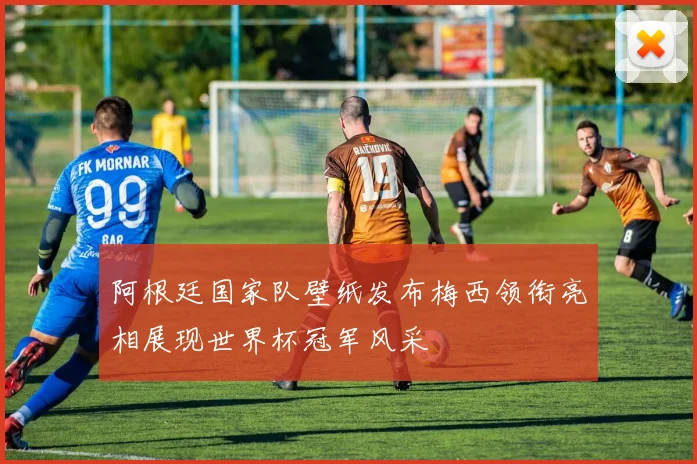 阿根廷国家队壁纸发布梅西领衔亮相展现世界杯冠军风采