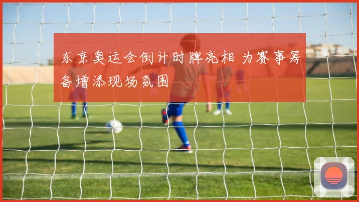 东京奥运会倒计时牌亮相 为赛事筹备增添现场氛围