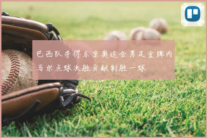 巴西队夺得东京奥运会男足金牌内马尔点球决胜贡献制胜一球