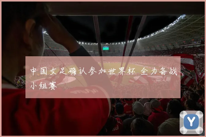 中国女足确认参加世界杯 全力备战小组赛