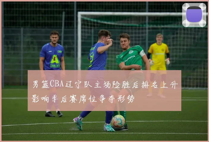 男篮CBA辽宁队主场险胜后排名上升影响季后赛席位争夺形势