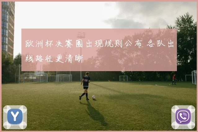 欧洲杯决赛圈出现规则公布 各队出线路径更清晰