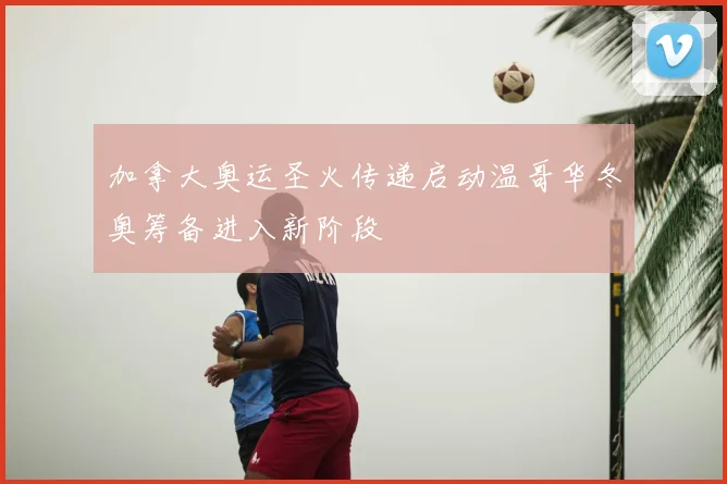 加拿大奥运圣火传递启动温哥华冬奥筹备进入新阶段
