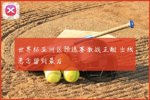 世界杯亚洲区预选赛激战正酣 出线悬念留到最后