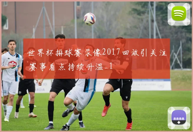 世界杯排球赛录像2017回放引关注 赛事看点持续升温_1