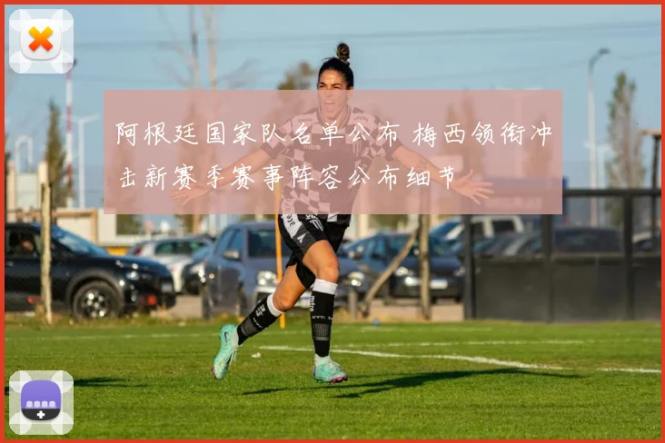 阿根廷国家队名单公布 梅西领衔冲击新赛季赛事阵容公布细节