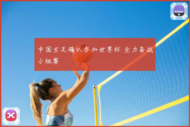 中国女足确认参加世界杯 全力备战小组赛
