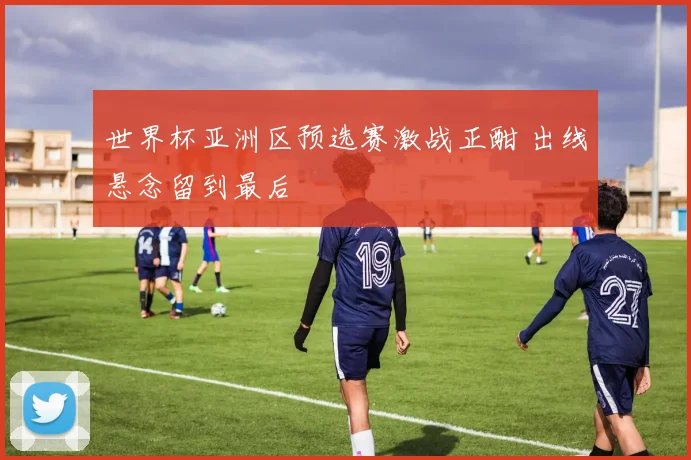 世界杯亚洲区预选赛激战正酣 出线悬念留到最后