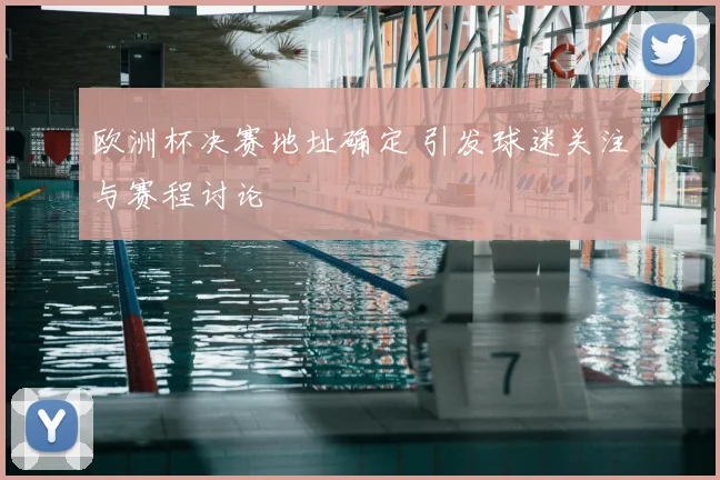 欧洲杯决赛地址确定 引发球迷关注与赛程讨论