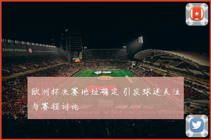 欧洲杯决赛地址确定 引发球迷关注与赛程讨论