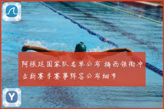 阿根廷国家队名单公布 梅西领衔冲击新赛季赛事阵容公布细节