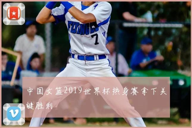 中国女篮2019世界杯热身赛拿下关键胜利