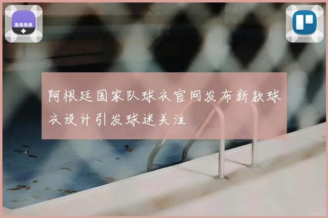 阿根廷国家队球衣官网发布新款球衣设计引发球迷关注