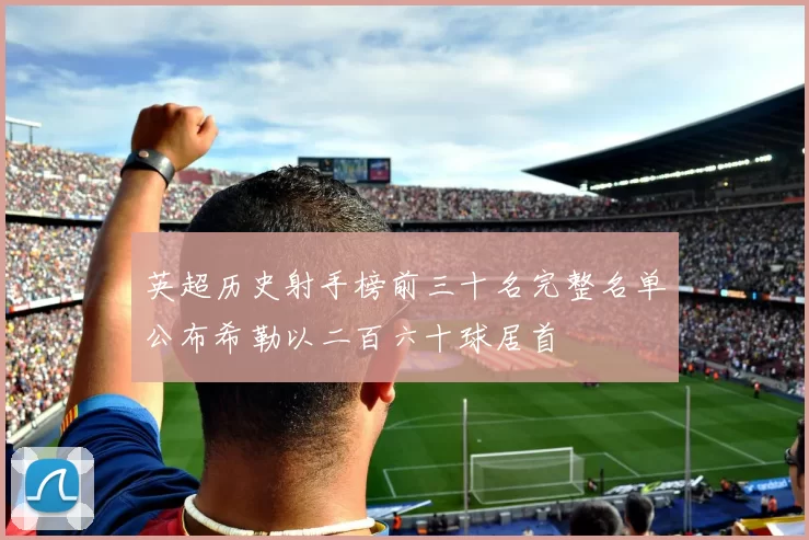 英超历史射手榜前三十名完整名单公布希勒以二百六十球居首