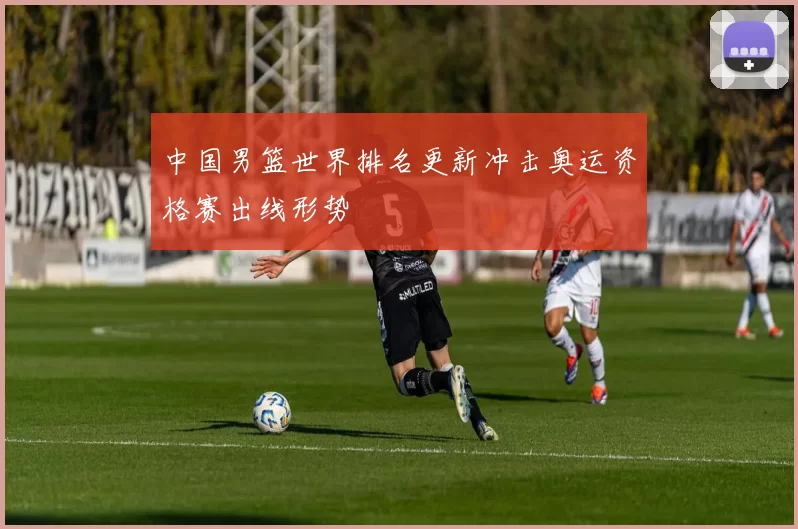 中国男篮世界排名更新冲击奥运资格赛出线形势