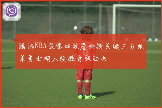 腾讯NBA录像回放詹姆斯关键三分绝杀勇士湖人险胜晋级西决