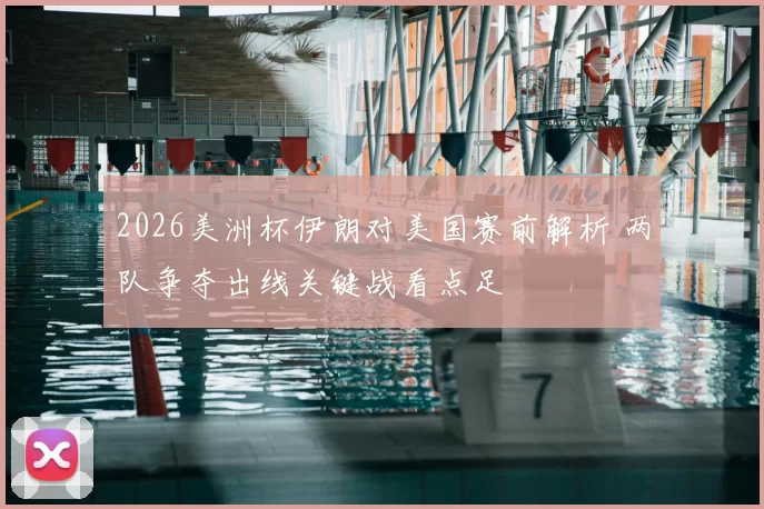 2026美洲杯伊朗对美国赛前解析 两队争夺出线关键战看点足