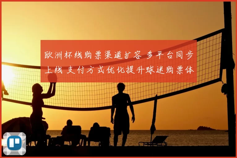 欧洲杯线购票渠道扩容 多平台同步上线 支付方式优化提升球迷购票体验