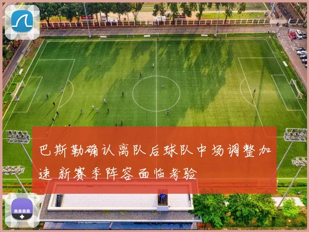 巴斯勒确认离队后球队中场调整加速 新赛季阵容面临考验