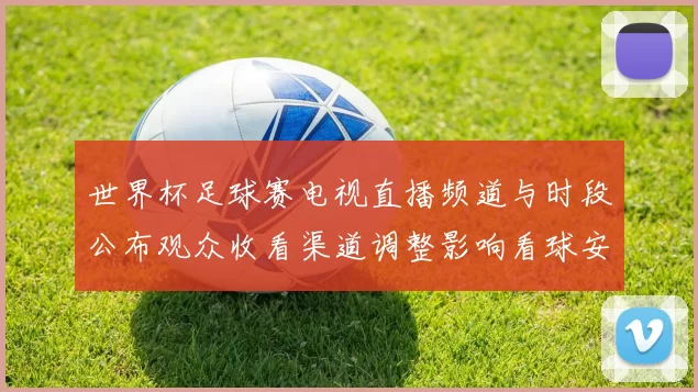 世界杯足球赛电视直播频道与时段公布观众收看渠道调整影响看球安排