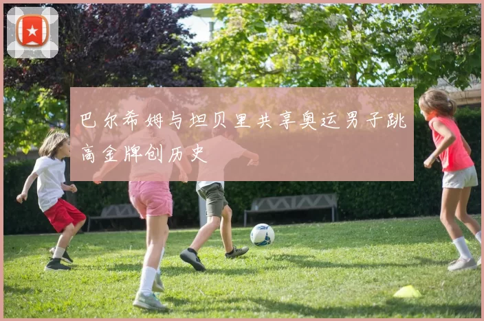 巴尔希姆与坦贝里共享奥运男子跳高金牌创历史