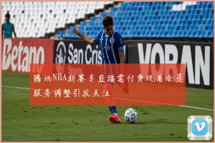 腾讯NBA新赛季直播需付费观看会员服务调整引发关注