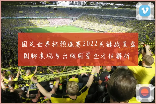 国足世界杯预选赛2022关键战复盘 国脚表现与出线前景全方位解析