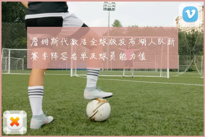 詹姆斯代激活全球版发布湖人队新赛季阵容名单及球员能力值