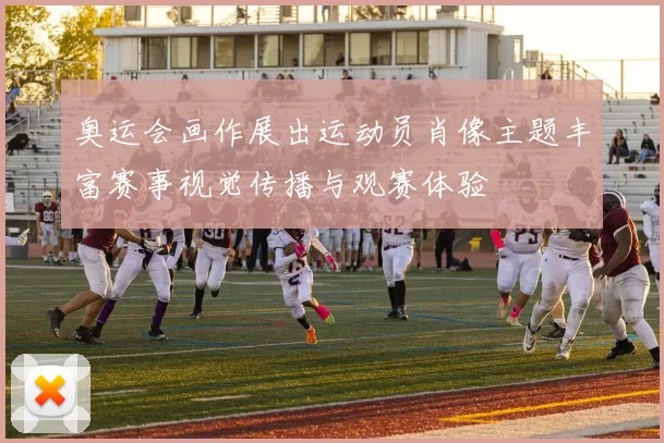 奥运会画作展出运动员肖像主题丰富赛事视觉传播与观赛体验
