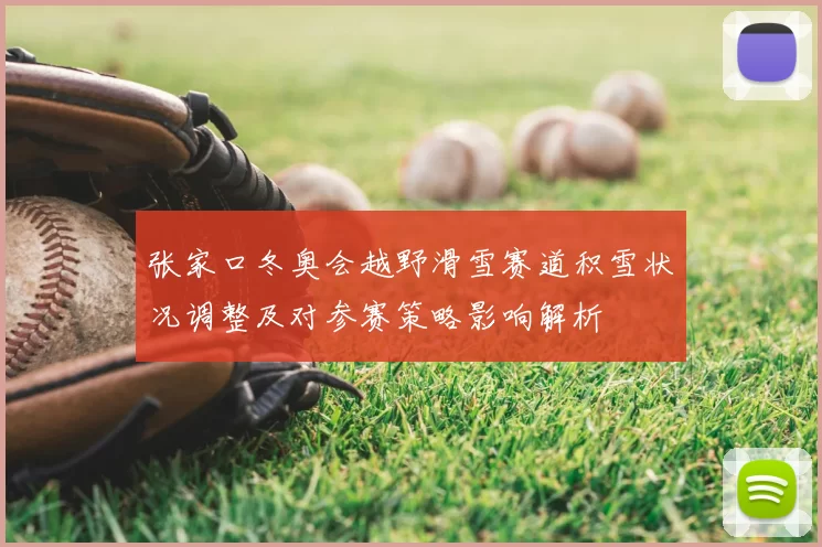 张家口冬奥会越野滑雪赛道积雪状况调整及对参赛策略影响解析