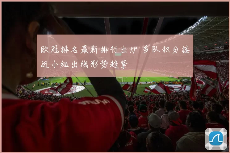 欧冠排名最新排行出炉 多队积分接近小组出线形势趋紧