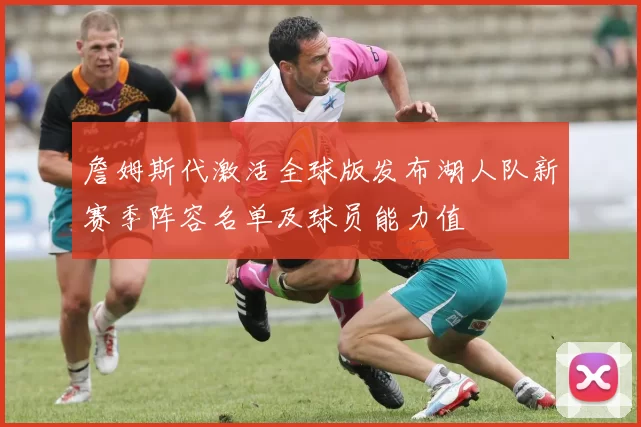 詹姆斯代激活全球版发布湖人队新赛季阵容名单及球员能力值