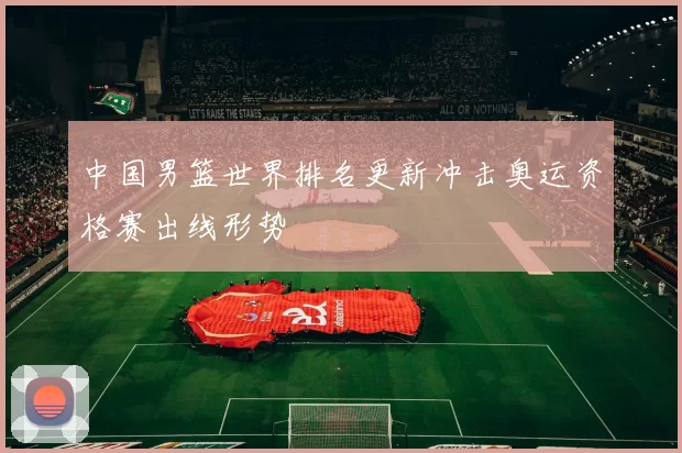 中国男篮世界排名更新冲击奥运资格赛出线形势