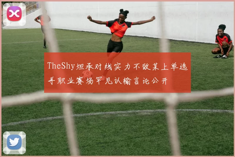 TheShy坦承对线实力不敌某上单选手职业赛场罕见认输言论公开