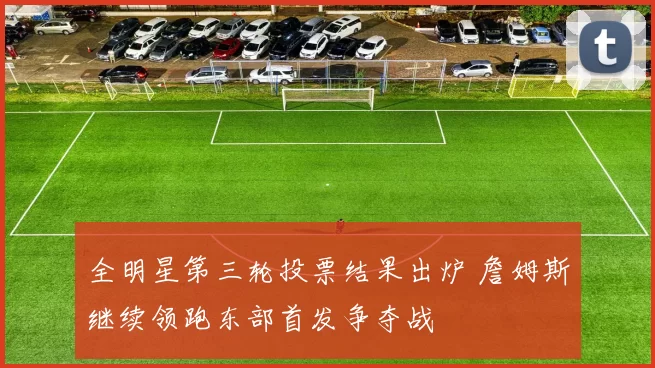 全明星第三轮投票结果出炉 詹姆斯继续领跑东部首发争夺战