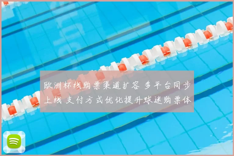 欧洲杯线购票渠道扩容 多平台同步上线 支付方式优化提升球迷购票体验