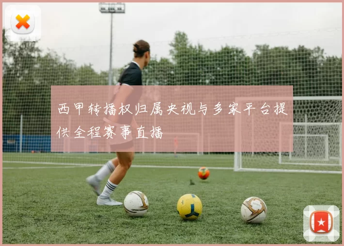 西甲转播权归属央视与多家平台提供全程赛事直播
