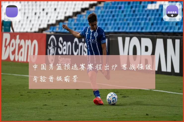 中国男篮预选赛赛程出炉 客战强敌考验晋级前景