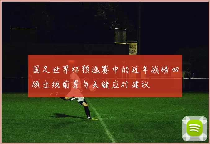 国足世界杯预选赛中的近年战绩回顾出线前景与关键应对建议