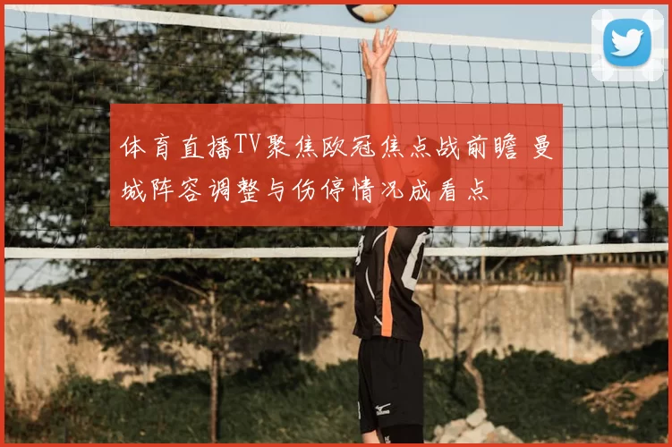 体育直播TV聚焦欧冠焦点战前瞻 曼城阵容调整与伤停情况成看点