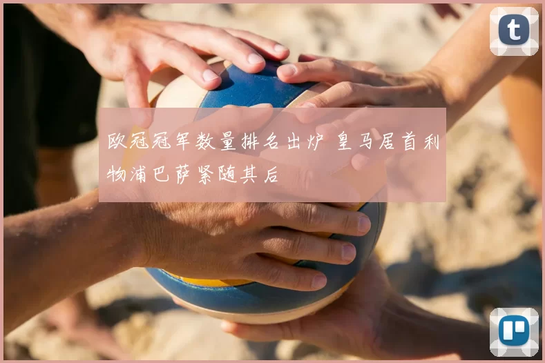 欧冠冠军数量排名出炉 皇马居首利物浦巴萨紧随其后