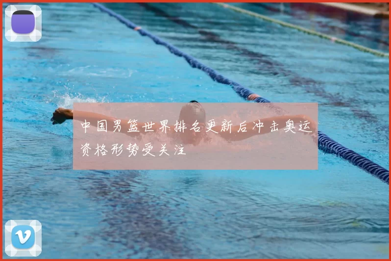 中国男篮世界排名更新后冲击奥运资格形势受关注