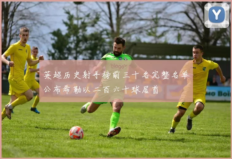 英超历史射手榜前三十名完整名单公布希勒以二百六十球居首