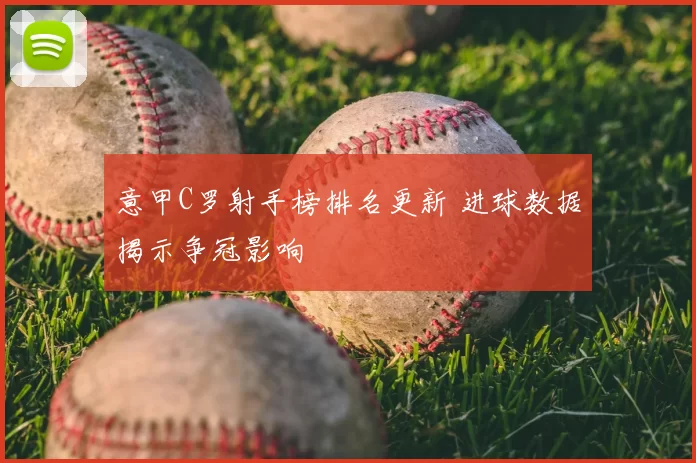 意甲C罗射手榜排名更新 进球数据揭示争冠影响