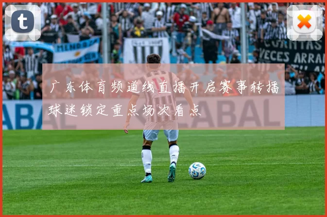 广东体育频道线直播开启赛事转播球迷锁定重点场次看点