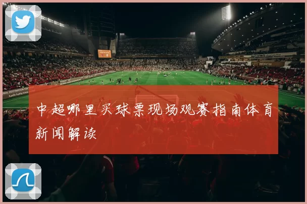 中超哪里买球票现场观赛指南体育新闻解读