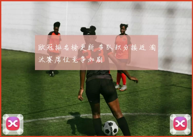 欧冠排名榜更新 多队积分接近 淘汰赛席位竞争加剧