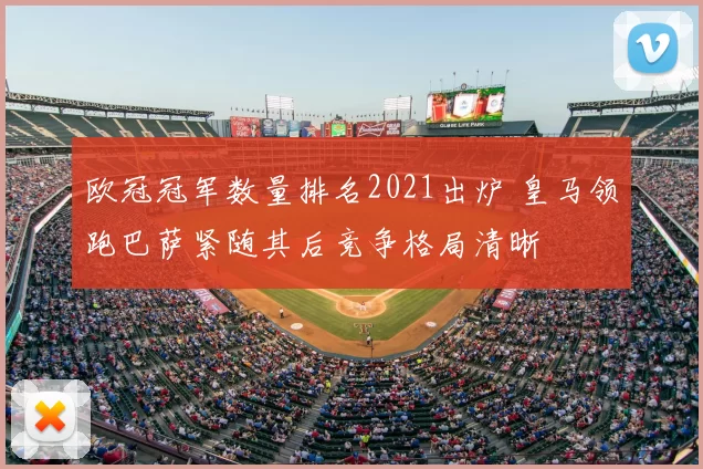 欧冠冠军数量排名2021出炉 皇马领跑巴萨紧随其后竞争格局清晰