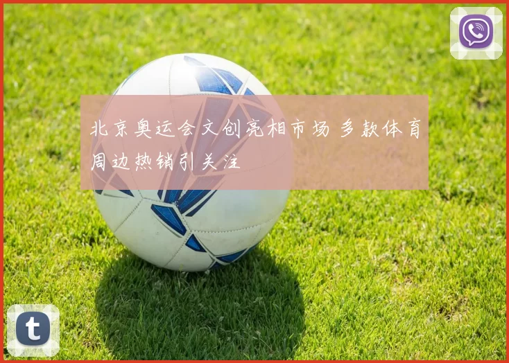 北京奥运会文创亮相市场 多款体育周边热销引关注