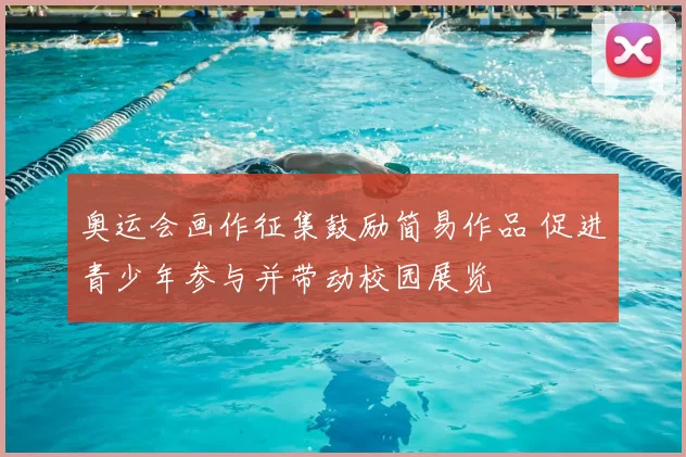奥运会画作征集鼓励简易作品 促进青少年参与并带动校园展览